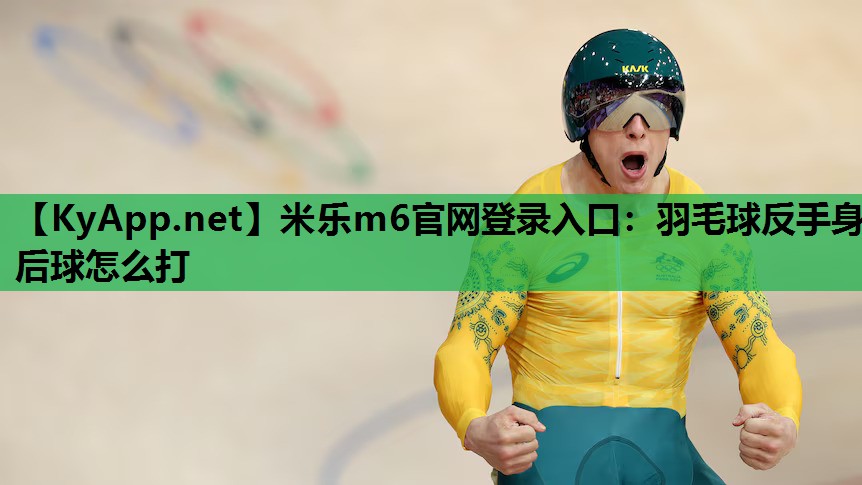 羽毛球反手身后球怎么打 羽毛球反手身后球怎么打
